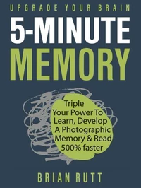 5 Minute Memory: 5-Minutes a Day to Triple Your Power to Learn, Develop a Photographic Memory &amp; Read 500% Faster – Upgrade Your Brain