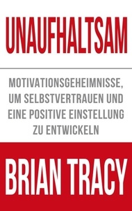 Brian Tracy - Unaufhaltsam - Motivationsgeheimnisse, um Selbstvertrauen und eine positive Einstellung zu entwickeln.