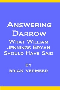  Brian Vermeer - Answering Darrow : What William Jennings Bryan Should Have Said.