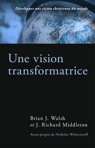 Brian Walsh et J. Richard Middleton - Une vision transformatrice - Développer une vision chrétienne du monde.