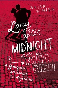 Brian Winter - Long After Midnight at the Nino Bien - A Yanqui's Missteps in Argentina.