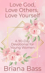 Love God, Love Others, Love Yourself: A 90-Day Devotional for Young Women