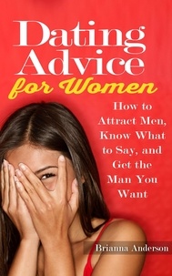  Brianna Anderson - Dating Advice for Women: How to Attract Men, Know What to Say, and Get the Man You Want.