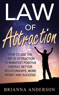  Brianna Anderson - Law of Attraction: How to Use the Law of Attraction to Manifest Positive Energy, Better Relationships, More Money and Success.