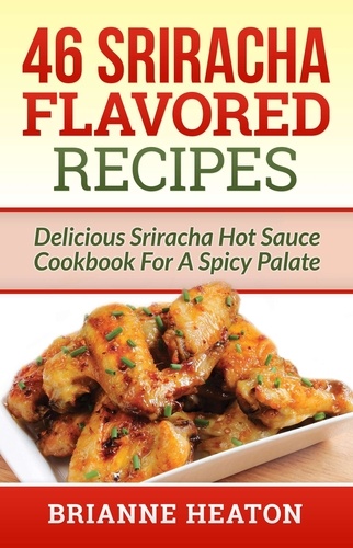  Brianne Heaton - 46 Sriracha Flavored Recipes: Delicious Sriracha Hot Sauce Cookbook For A Spicy Palate.