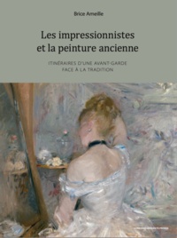 Brice Ameille - Les impressionnistes et la peinture ancienne - Itinéraires d’une avant-garde face à la tradition.