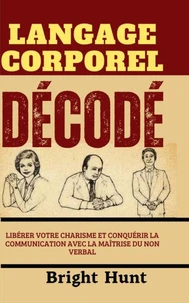 Langage Corporel Décodé: Libérer Votre Charisme et Conquérir la Communication avec la Maîtrise du Non Verbal