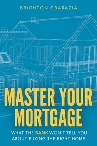  Brighton Gbarazia - Master Your Mortgage: What the Bank Won’t Tell You About Buying the Right Home.