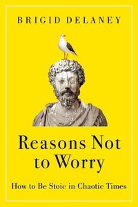 Brigid Delaney - Reasons Not to Worry - How to Be Stoic in Chaotic Times.