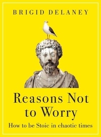 Brigid Delaney - Reasons Not to Worry - How to be Stoic in chaotic times.