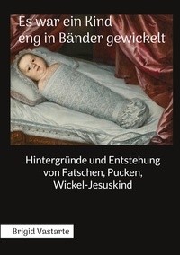 Brigid Vastarte - Es war ein Kind eng in Bänder gewickelt - Hintergründe und Entstehung von Fatschen, Pucken, Wickel-Jesuskind.