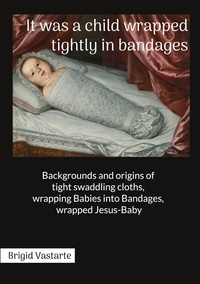 Brigid Vastarte - It was a child wrapped tightly in bandages - Backgrounds and origins of tight swaddling cloths, wrapping Babies into Bandages, wrapped Jesus-Baby.