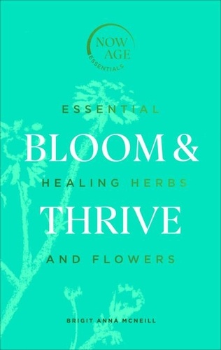 Brigit Anna McNeill - Bloom &amp; Thrive - Essential Healing Herbs and Flowers (Now Age series).