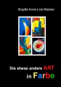 Brigitte Anna Lina Wacker - Die etwas andere ART in Farbe - Bildband.