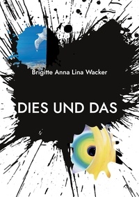 Brigitte Anna Lina Wacker - Dies und Das - Erzählungen - Bilder - Gedichte.