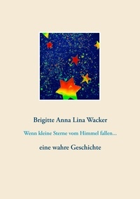 Brigitte Anna Lina Wacker - Wenn kleine Sterne vom Himmel fallen... - eine wahre Geschichte.