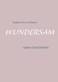 Brigitte Anna Lina Wacker - Wundersam - wahre Geschichten.