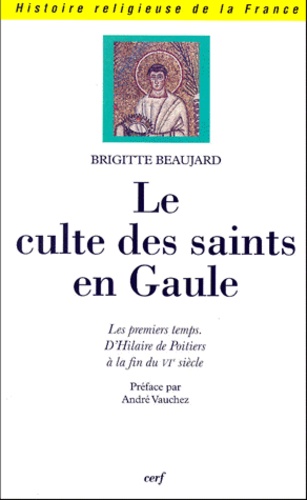 Brigitte Beaujard - Le Culte Des Saints En Gaule. Les Premiers Temps, D'Hilaire De Poitiers A La Fin Du Vieme Siecle.