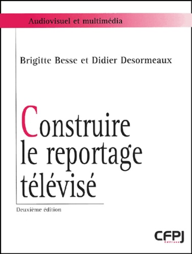 Brigitte Besse et Didier Desormeaux - Construire Le Reportage Televise. 2eme Edition.
