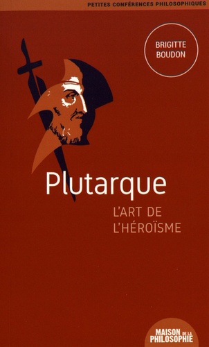 Brigitte Boudon - Plutarque, l'art de l'héroïsme.