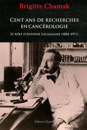 Brigitte Chamak - Cent ans de recherches en cancérologie : le rôle d'Antoine Lacassagne (1884-1971).