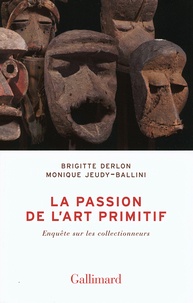 Brigitte Derlon et Monique Jeudy-Ballini - La passion de l'art primitif - Enquête sur les collectionneurs.