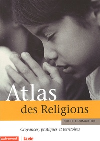Brigitte Dumortier - Atlas Des Religions. Croyances, Pratiques Et Territoires.