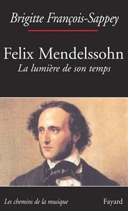 Brigitte François-Sappey - Félix Mendelssohn. La lumière de son temps.