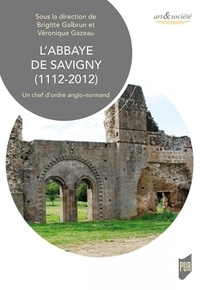 Brigitte Galbrun et Véronique Gazeau - L'abbaye de Savigny (1112-2012) - Un chef d'oeuvre anglo-normand.