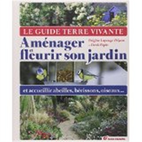 Brigitte Lapouge-Déjean et Denis Pépin - Le guide Terre Vivante - Aménager et fleurir son jardin et accueillir abeilles, hérissons, oiseaux....