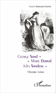 Brigitte Rastoueix-Guinot - George Sand, Marie Dorval, Jules Sandeau - Histoire intime.