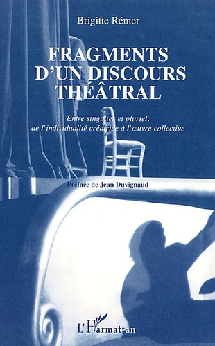 Brigitte Rémer - Fragments D'Un Discours Theatral. Entre Singulier Et Pluriel, De L'Individualite Creatrice A L'Oeuvre Collective.