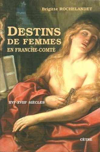 Brigitte Rochelandet - Destins de femmes en Franche-Comté : XVIe-XVIIIe siècles.