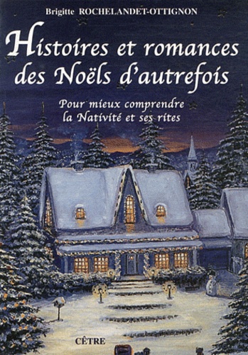 Brigitte Rochelandet-Ottignon - Histoires et romances des Noëls d'autrefois - Pour mieux comprendre la Nativité et ses rites.