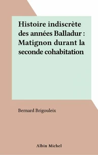Histoire Indiscrete Des Annees Balladur. Matignon Durant La Seconde Cohabitation