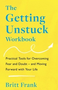 Britt Frank - The Getting Unstuck Workbook - Practical Tools for Overcoming Fear and Doubt – and Moving Forward with Your Life.