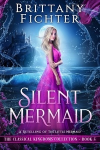  BRITTANY FICHTER - Silent Mermaid: A Clean Fairy Tale Retelling of The Little Mermaid - The Classical Kingdoms Collection, #5.