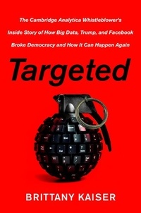 Brittany Kaiser - Targeted - The Cambridge Analytica Whistleblower's Inside Story of How Big Data, Trump, and Facebook Broke Democracy and How It Can Happen Again.
