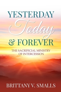  Brittany V. Smalls - Yesterday, Today, and Forever: The Sacrificial Ministry of Intercession.