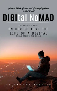 Digital Nomad: How to Work, Travel, and Thrive Anywhere in the World (The Ultimate Guide on How to Live the Life of a Digital Nomad Around the World)