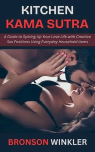 Kitchen Kama Sutra: A Guide to Spicing Up Your Love Life with Creative Sex Positions Using Everyday Household Items