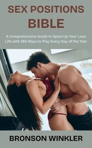 Sex Positions Bible: A Comprehensive Guide to Spice Up Your Love Life with 365 Ways to Play Every Day of the Year