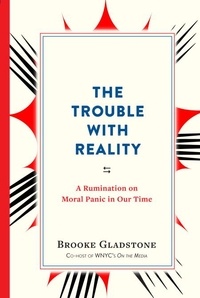 Brooke Gladstone - The Trouble with Reality - A Rumination on Moral Panic in Our Time.