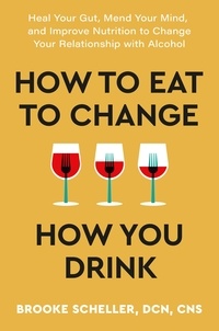 Brooke Scheller - How to Eat to Change How You Drink - Heal Your Gut, Mend Your Mind, and Improve Nutrition to Change Your Relationship with Alcohol.
