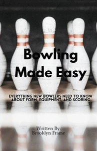 Bowling Made Easy - Everything New Bowlers Need to Know About Form, Equipment, and Scoring