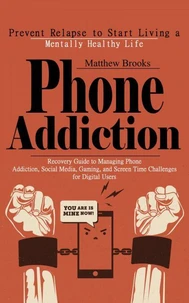 Phone Addiction: Prevent Relapse to Start Living a Mentally Healthy Life (Recovery Guide to Managing Phone Addiction, Social Media, Gaming, and Screen Time Challenges for Digital Users)
