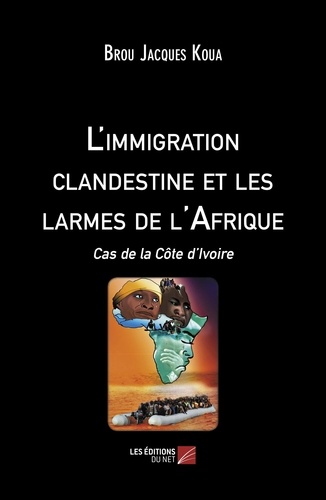 Brou jacques Koua - L'immigration clandestine et les larmes de l'Afrique - Cas de la Côte d'Ivoire.