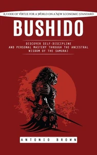 Bushido: A Code of Virtue for a World on a New Economic Standard (Discover Self-discipline and Personal Mastery Through the Ancestral Wisdom of the Samurai)