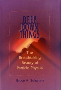 Bruce-A Schumm - Deep Down Things. - The breathtaking beauty of particle physics.