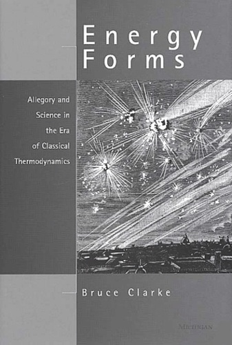 Bruce Clarke - Energy Forms. Allegory And Science In The Era Of Classical Thermodynamics.